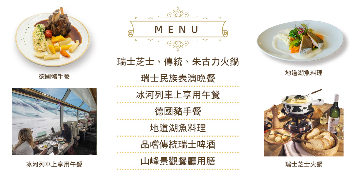 瑞士芝士、傳統、朱古力火鍋,瑞士民族表演晚餐,冰河列車上享用午餐,德國豬手餐,地道湖魚料理,品嚐傳統瑞士啤酒,山峰景觀餐廳用膳